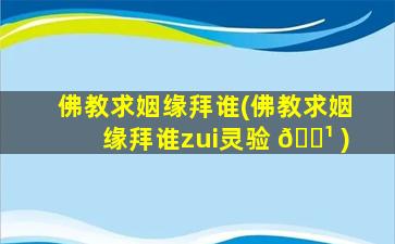 佛教求姻缘拜谁(佛教求姻缘拜谁zui
灵验 🌹 )